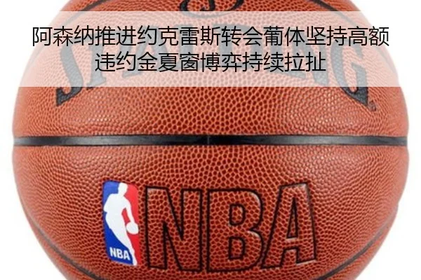 阿森纳推进约克雷斯转会葡体坚持高额违约金夏窗博弈持续拉扯